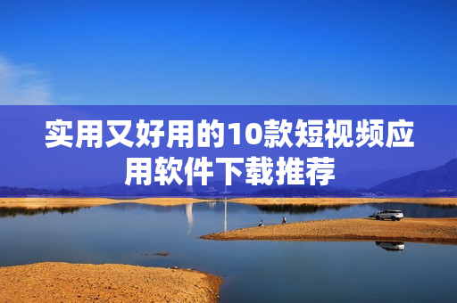 实用又好用的10款短视频应用软件下载推荐