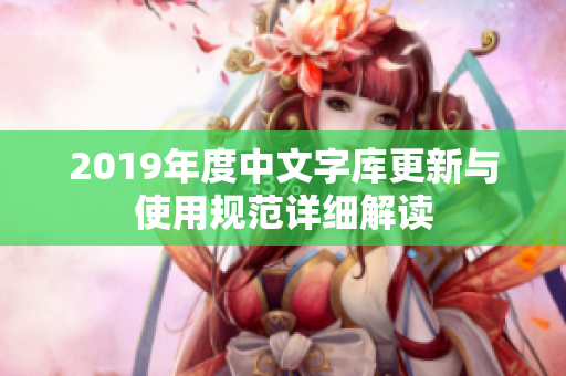 2019年度中文字库更新与使用规范详细解读