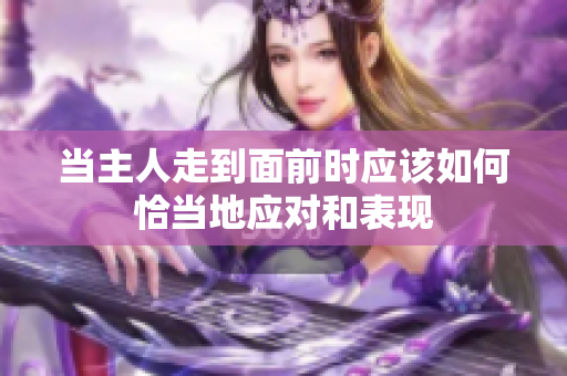 当主人走到面前时应该如何恰当地应对和表现