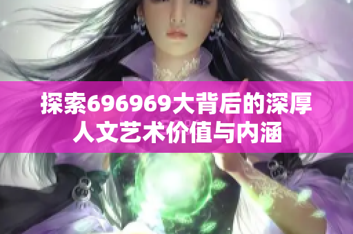 探索696969大背后的深厚人文艺术价值与内涵