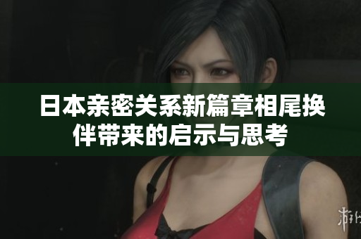 日本亲密关系新篇章相尾换伴带来的启示与思考