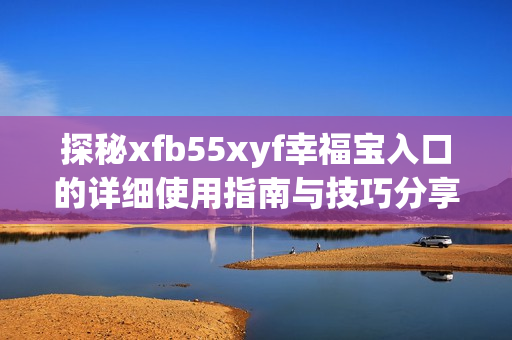 探秘xfb55xyf幸福宝入口的详细使用指南与技巧分享