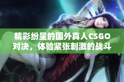 精彩纷呈的国外真人CSGO对决，体验紧张刺激的战斗氛围