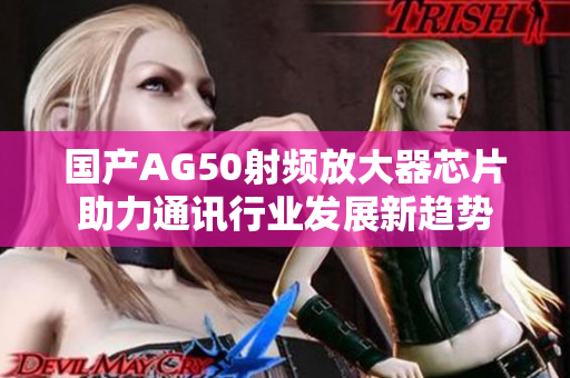 国产AG50射频放大器芯片助力通讯行业发展新趋势