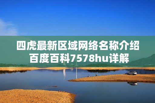 四虎最新区域网络名称介绍 百度百科7578hu详解