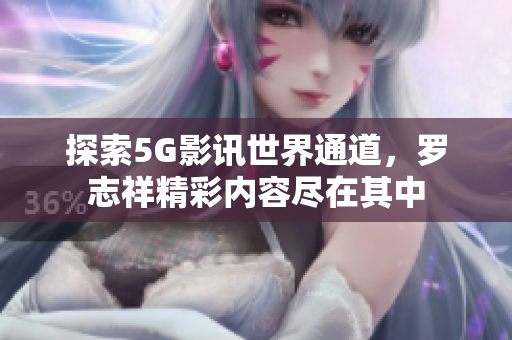 探索5G影讯世界通道，罗志祥精彩内容尽在其中