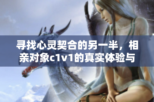 寻找心灵契合的另一半，相亲对象c1v1的真实体验与思考