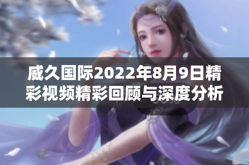 威久国际2022年8月9日精彩视频精彩回顾与深度分析