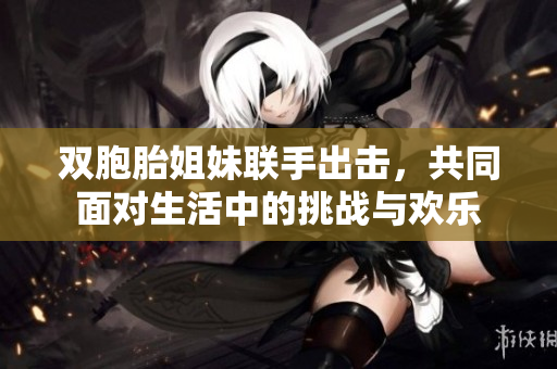 双胞胎姐妹联手出击，共同面对生活中的挑战与欢乐