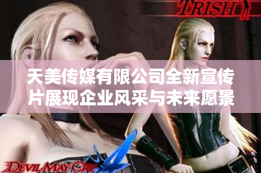 天美传媒有限公司全新宣传片展现企业风采与未来愿景