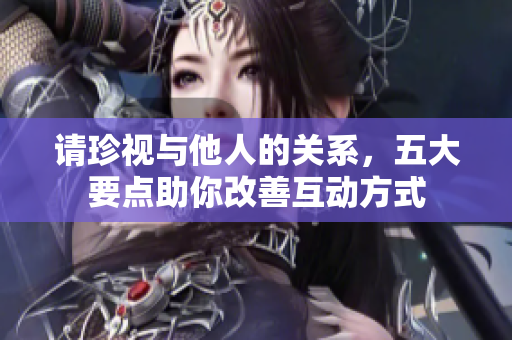 请珍视与他人的关系，五大要点助你改善互动方式