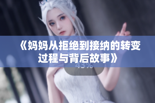 《妈妈从拒绝到接纳的转变过程与背后故事》