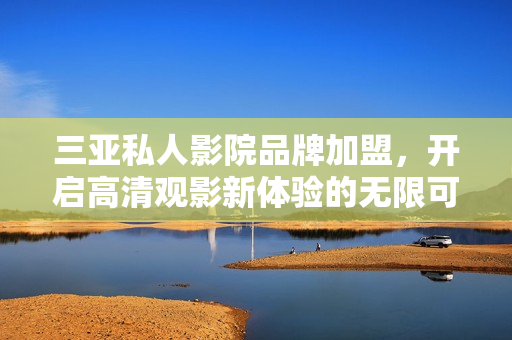 三亚私人影院品牌加盟，开启高清观影新体验的无限可能