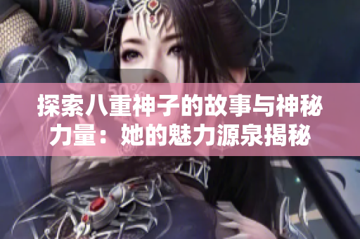 探索八重神子的故事与神秘力量：她的魅力源泉揭秘