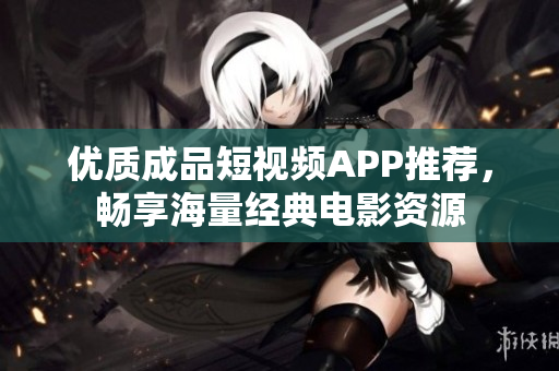 优质成品短视频APP推荐，畅享海量经典电影资源