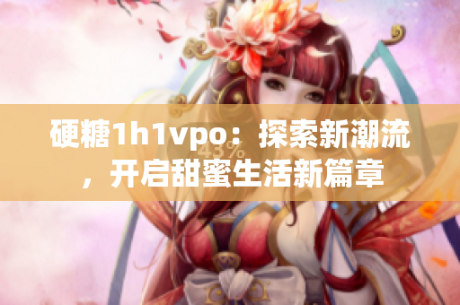 硬糖1h1vpo：探索新潮流，开启甜蜜生活新篇章