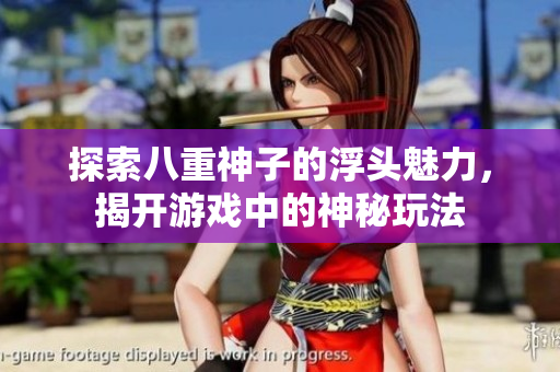 探索八重神子的浮头魅力，揭开游戏中的神秘玩法