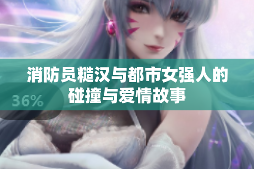 消防员糙汉与都市女强人的碰撞与爱情故事