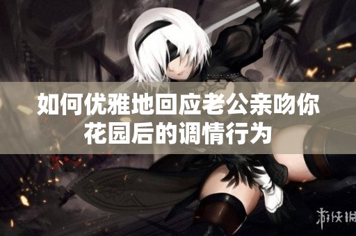 如何优雅地回应老公亲吻你花园后的调情行为