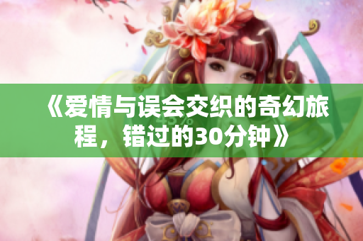 《爱情与误会交织的奇幻旅程，错过的30分钟》