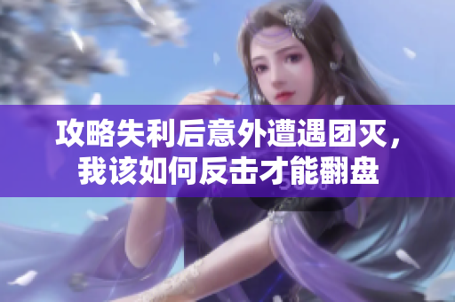 攻略失利后意外遭遇团灭，我该如何反击才能翻盘