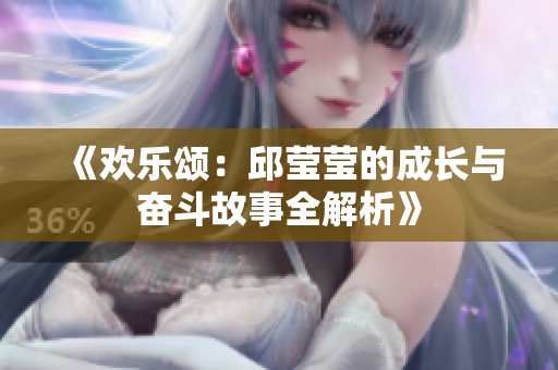 《欢乐颂：邱莹莹的成长与奋斗故事全解析》