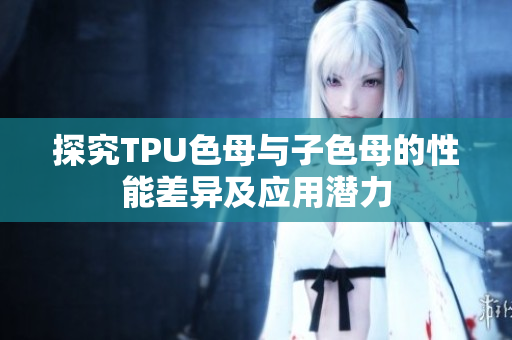 探究TPU色母与子色母的性能差异及应用潜力