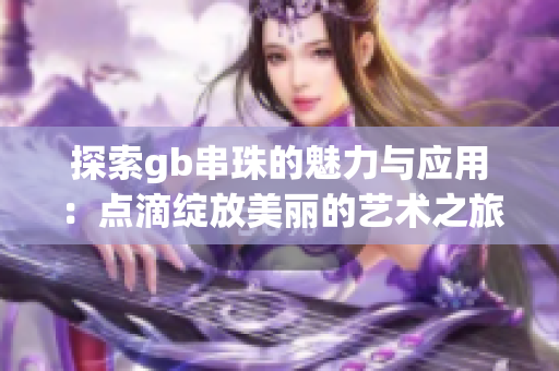 探索gb串珠的魅力与应用：点滴绽放美丽的艺术之旅