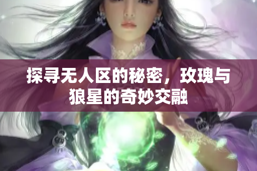 探寻无人区的秘密，玫瑰与狼星的奇妙交融