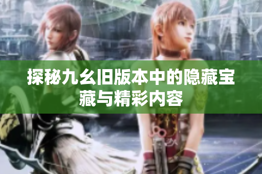 探秘九幺旧版本中的隐藏宝藏与精彩内容