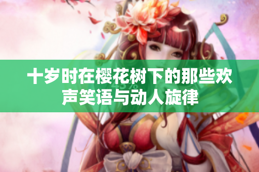 十岁时在樱花树下的那些欢声笑语与动人旋律