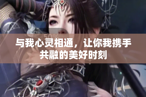与我心灵相通，让你我携手共融的美好时刻