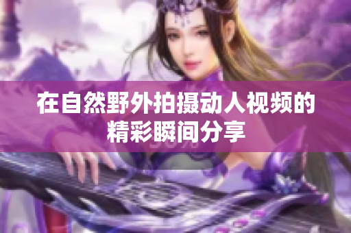 在自然野外拍摄动人视频的精彩瞬间分享