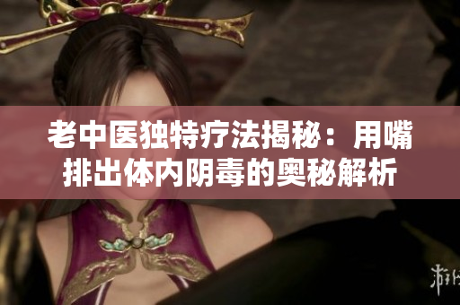 老中医独特疗法揭秘：用嘴排出体内阴毒的奥秘解析