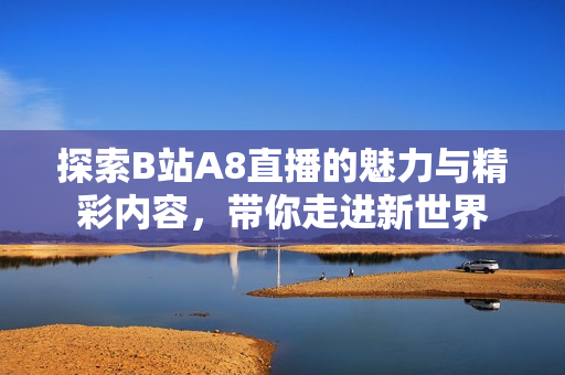 探索B站A8直播的魅力与精彩内容，带你走进新世界