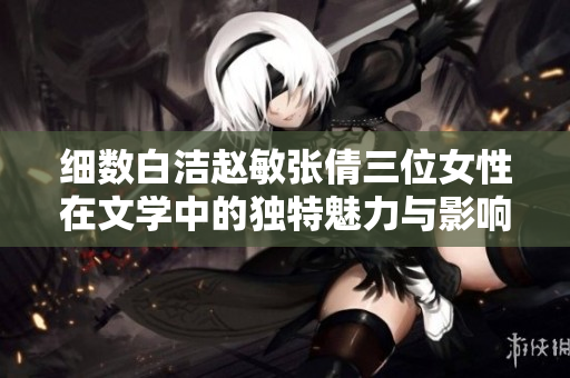 细数白洁赵敏张倩三位女性在文学中的独特魅力与影响力