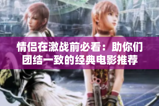 情侣在激战前必看：助你们团结一致的经典电影推荐