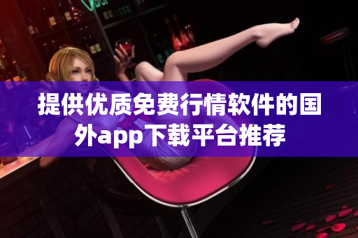 提供优质免费行情软件的国外app下载平台推荐