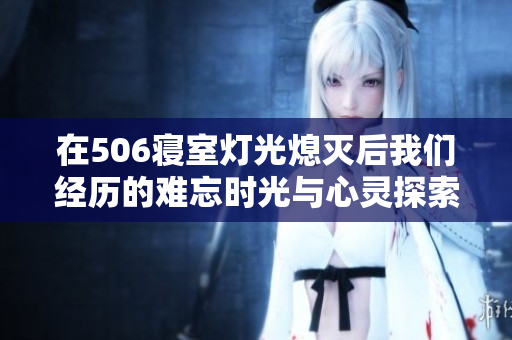 在506寝室灯光熄灭后我们经历的难忘时光与心灵探索