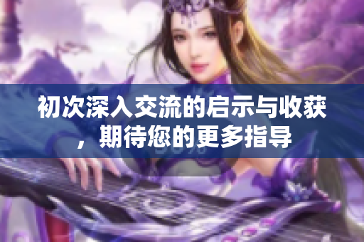 初次深入交流的启示与收获，期待您的更多指导
