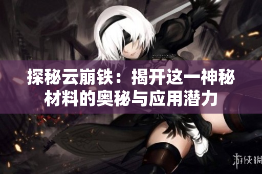 探秘云崩铁：揭开这一神秘材料的奥秘与应用潜力