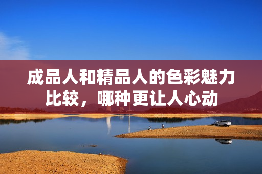 成品人和精品人的色彩魅力比较，哪种更让人心动