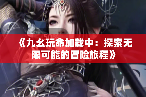 《九幺玩命加载中：探索无限可能的冒险旅程》