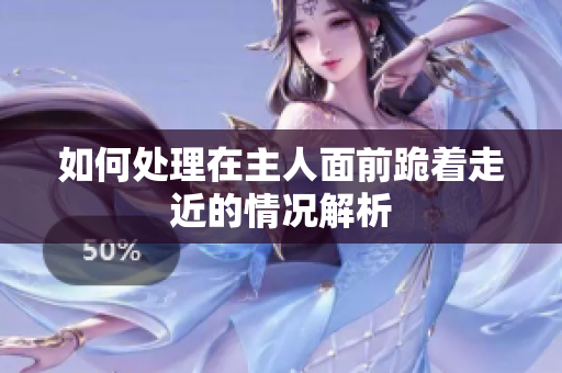 如何处理在主人面前跪着走近的情况解析