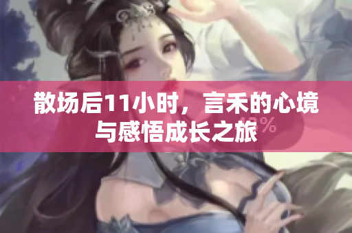 散场后11小时，言禾的心境与感悟成长之旅