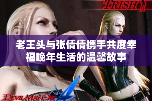 老王头与张倩倩携手共度幸福晚年生活的温馨故事