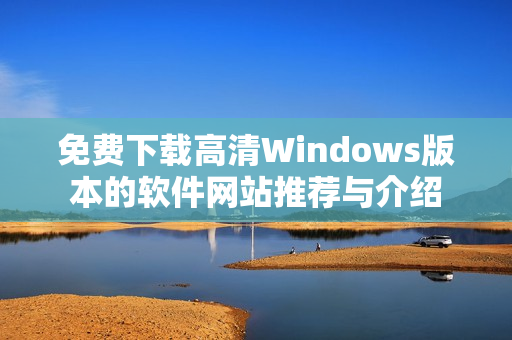 免费下载高清Windows版本的软件网站推荐与介绍