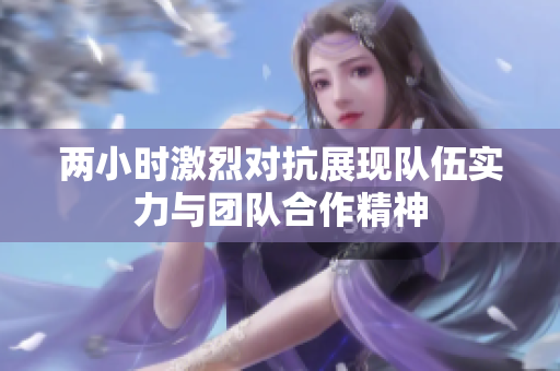 两小时激烈对抗展现队伍实力与团队合作精神
