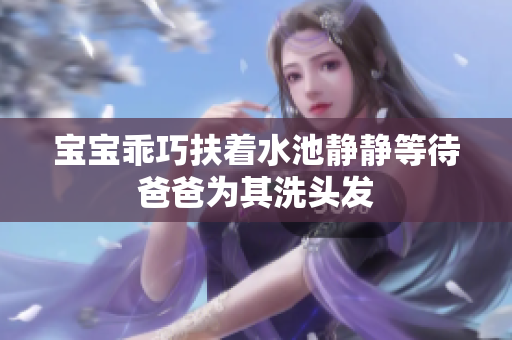 宝宝乖巧扶着水池静静等待爸爸为其洗头发
