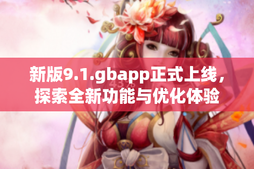 新版9.1.gbapp正式上线，探索全新功能与优化体验